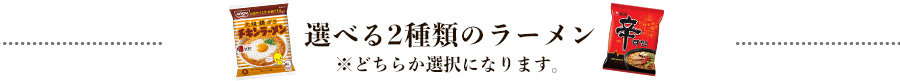選べる2種類のラーメン　※どちらかの選択になります。